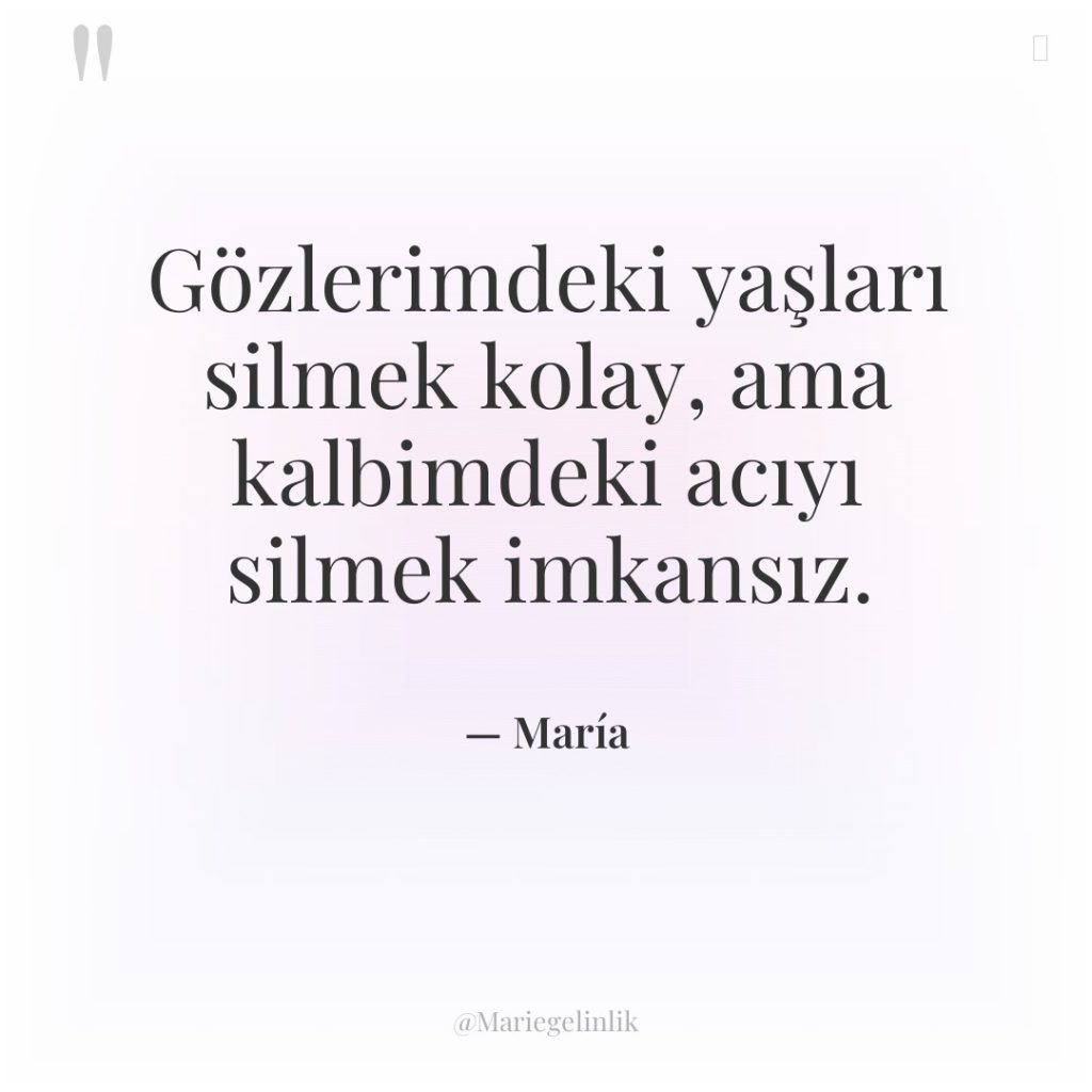 Gözlerimdeki yaşları silmek kolay, ama kalbimdeki acıyı silmek imkansız.