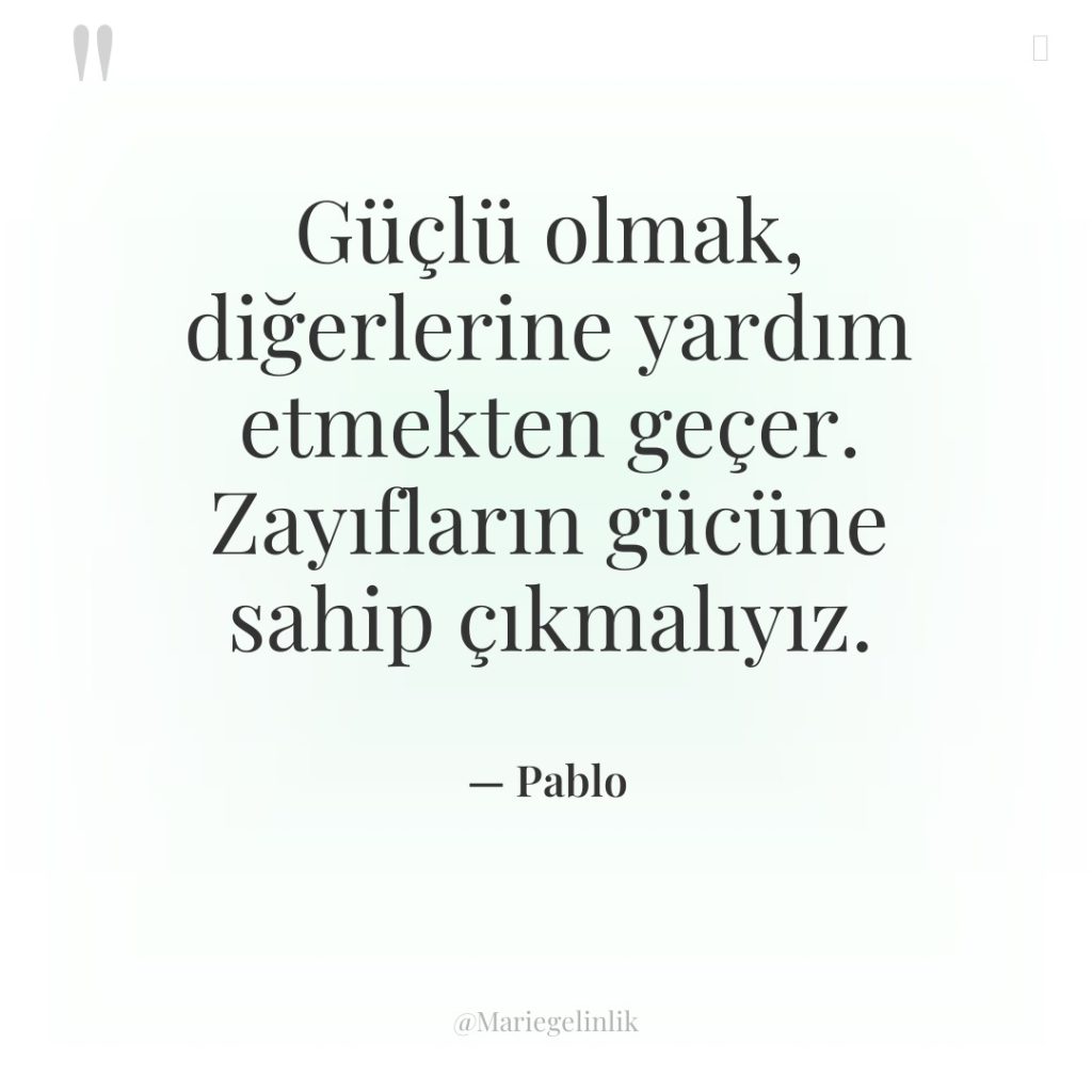 Güçlü olmak, diğerlerine yardım etmekten geçer. Zayıfların gücüne sahip çıkmalıyız.