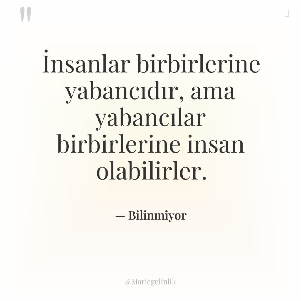 İnsanlar birbirlerine yabancıdır, ama yabancılar birbirlerine insan olabilirler.