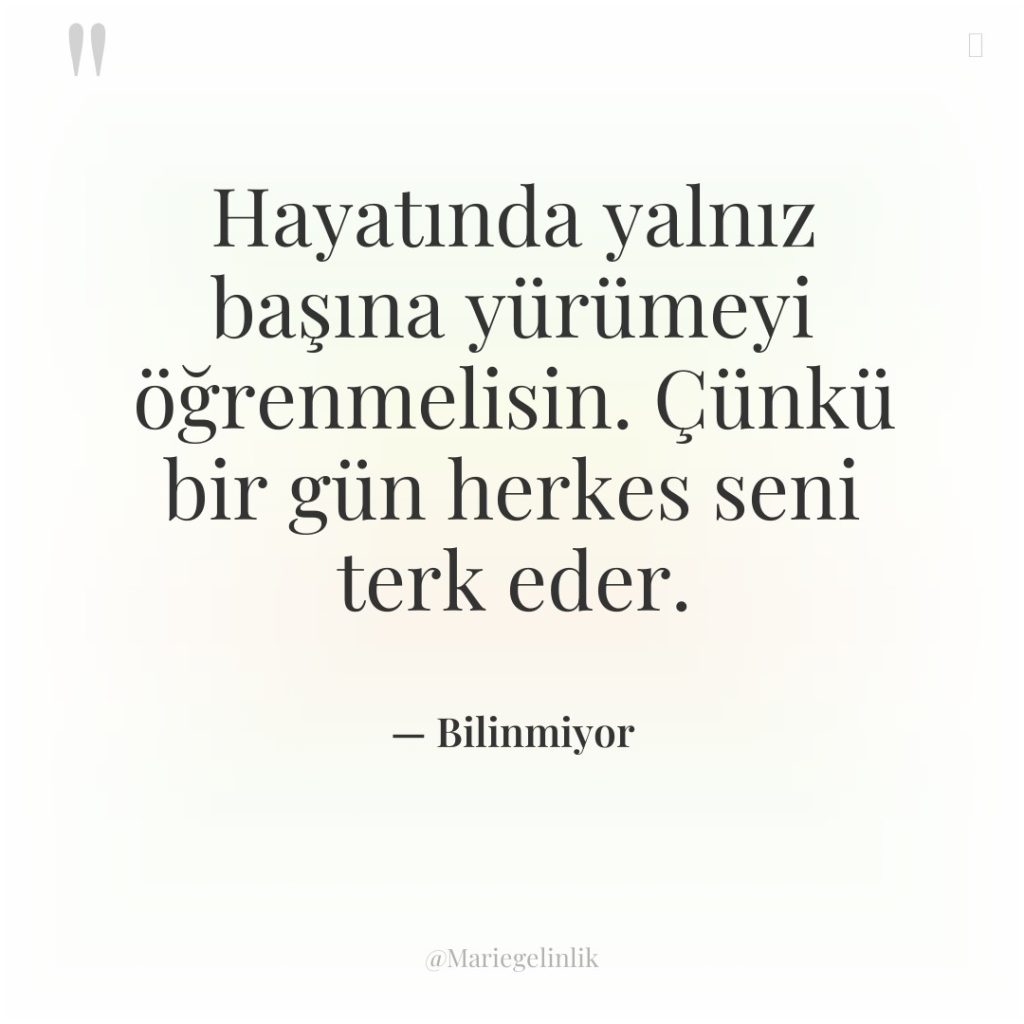 Hayatında yalnız başına yürümeyi öğrenmelisin. Çünkü bir gün herkes seni…
