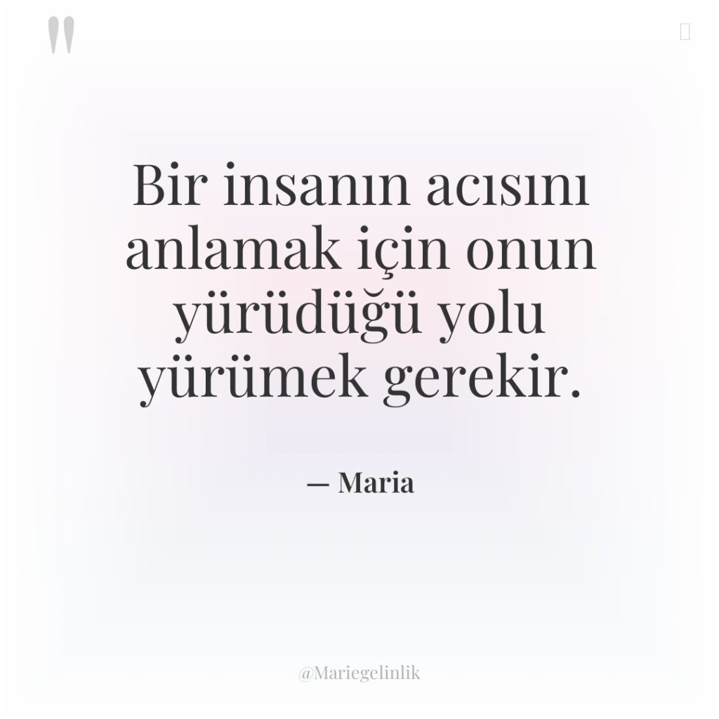 Bir insanın acısını anlamak için onun yürüdüğü yolu yürümek gerekir.