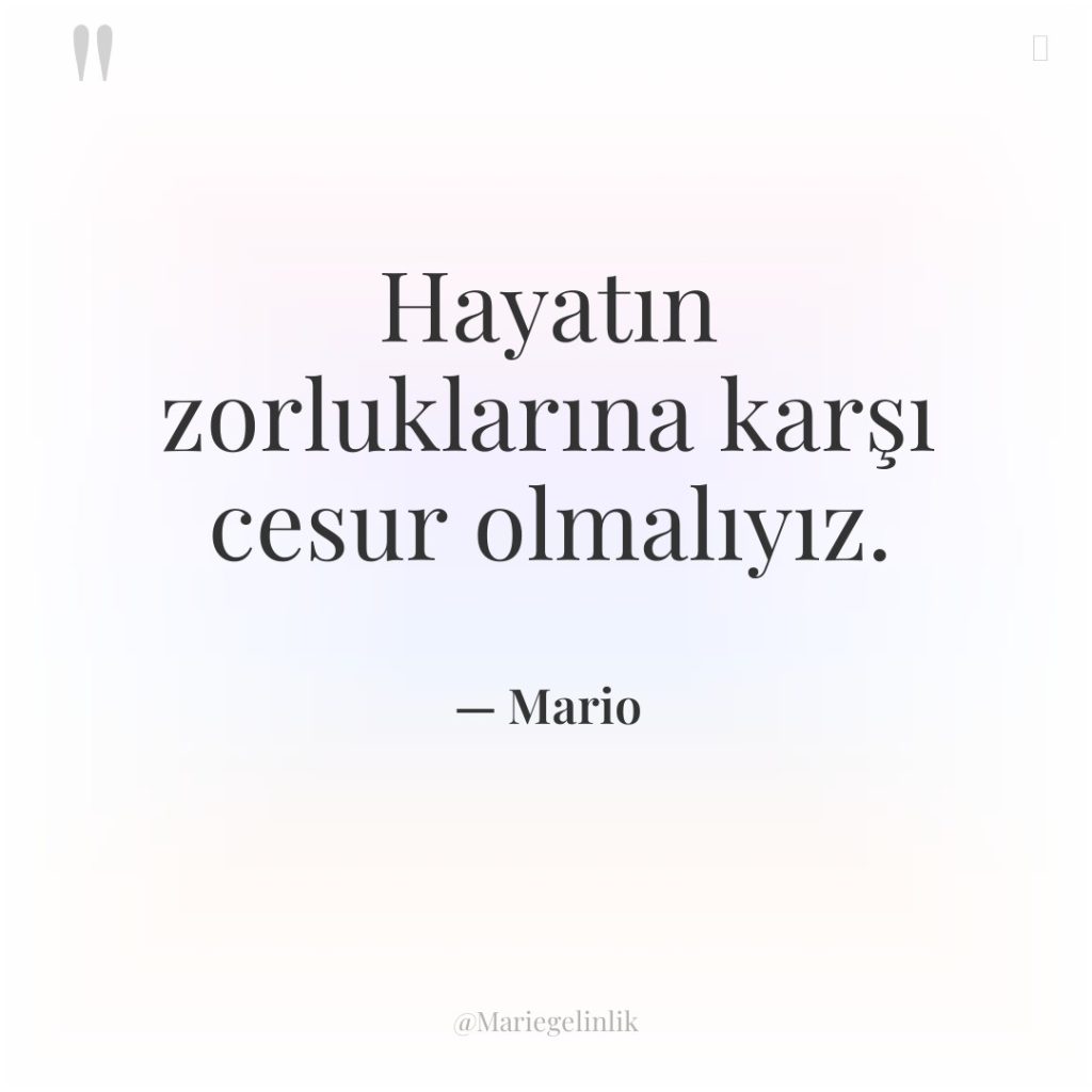 Hayatın zorluklarına karşı cesur olmalıyız.