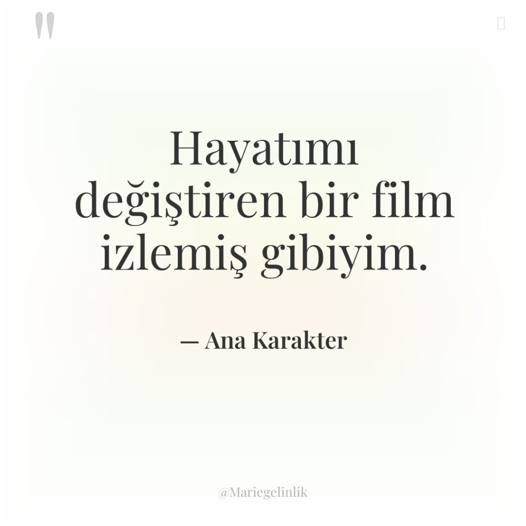 Hayatımı değiştiren bir film izlemiş gibiyim.