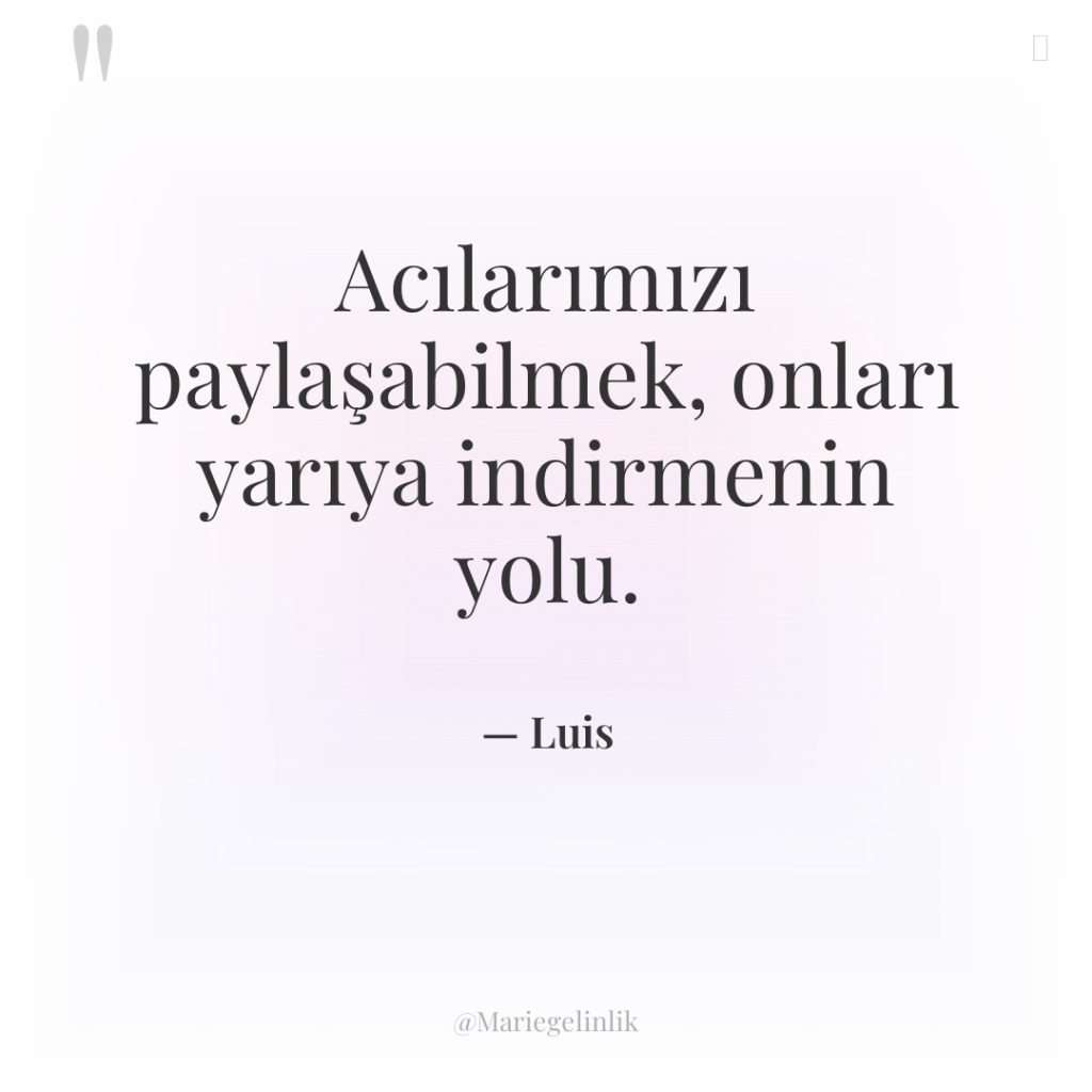 Acılarımızı paylaşabilmek, onları yarıya indirmenin yolu.