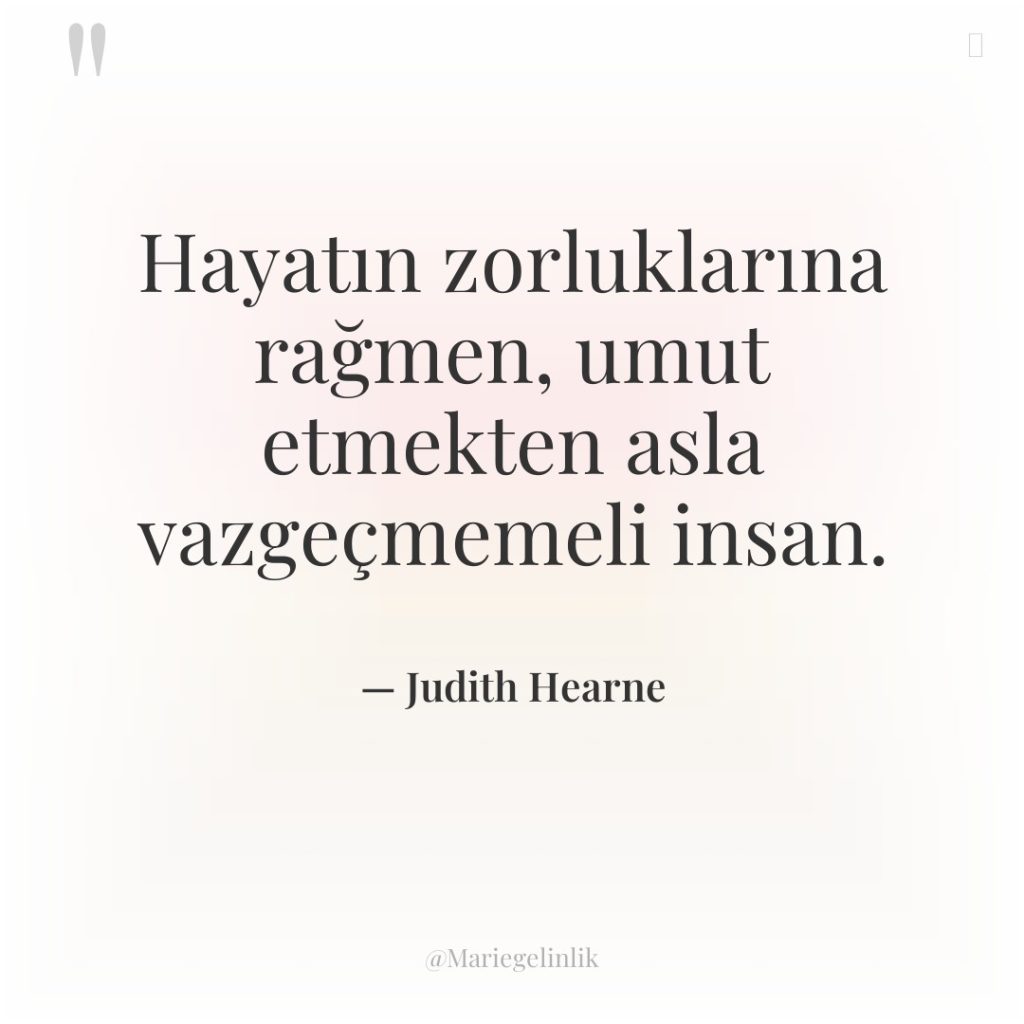 Hayatın zorluklarına rağmen, umut etmekten asla vazgeçmemeli insan.