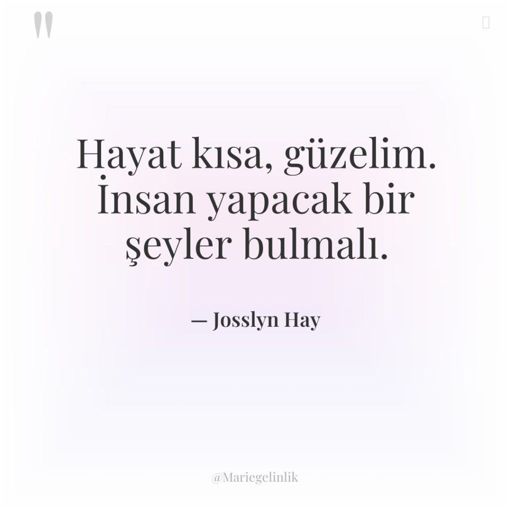 Hayat kısa, güzelim. İnsan yapacak bir şeyler bulmalı.