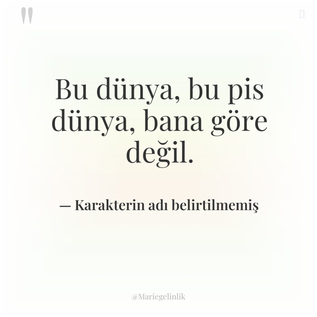 Bu dünya, bu pis dünya, bana göre değil.