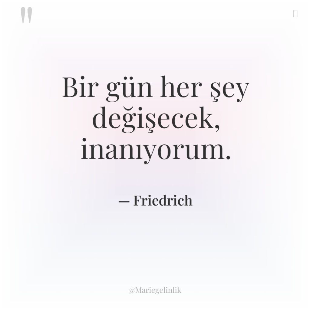 Bir gün her şey değişecek, inanıyorum.