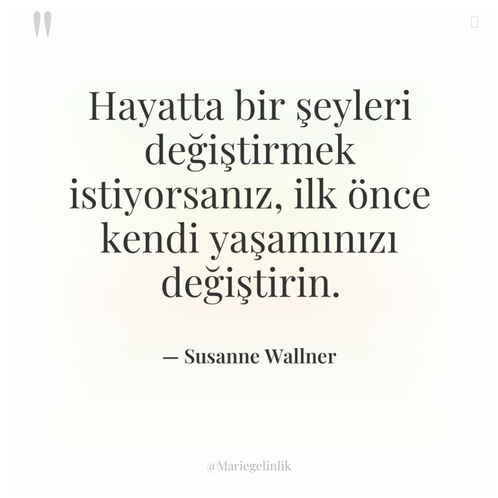 Hayatta bir şeyleri değiştirmek istiyorsanız, ilk önce kendi yaşamınızı değiştirin.