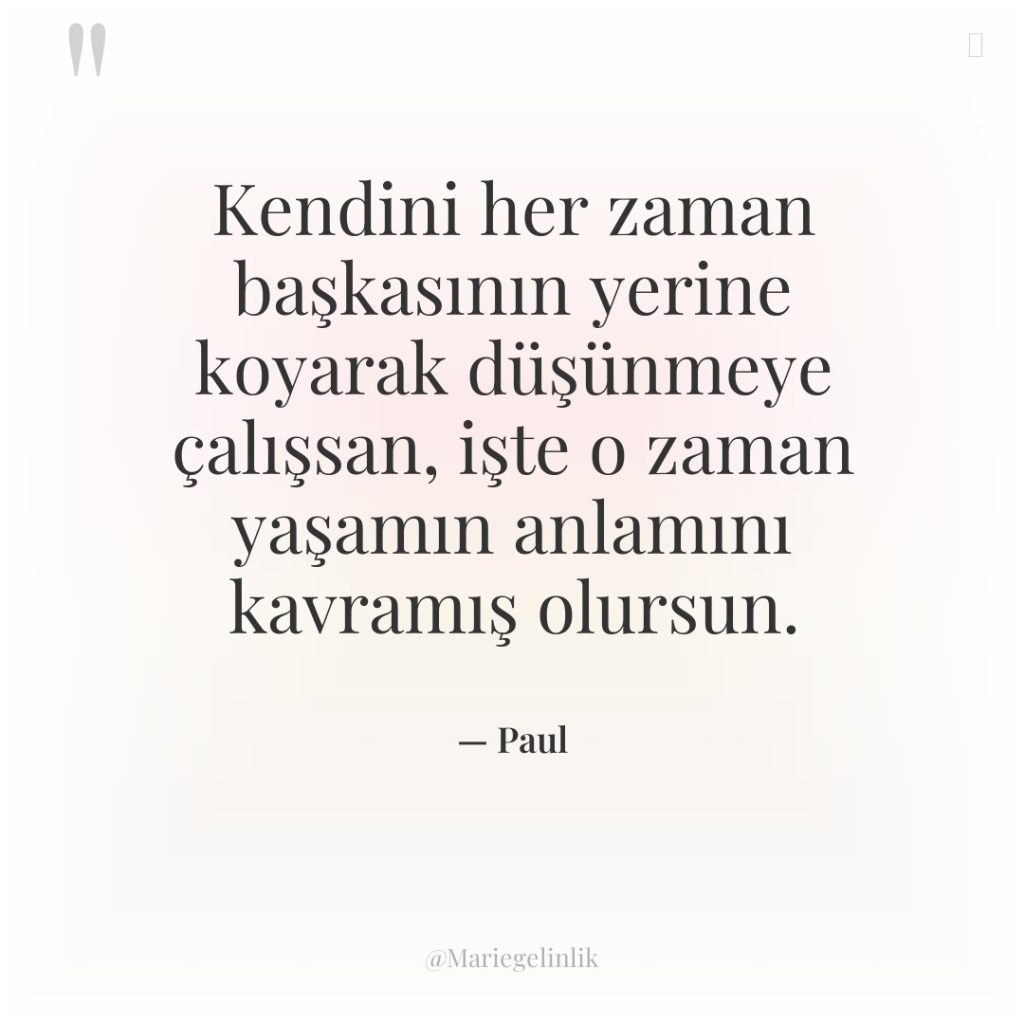 Kendini her zaman başkasının yerine koyarak düşünmeye çalışsan, işte o&#8230;