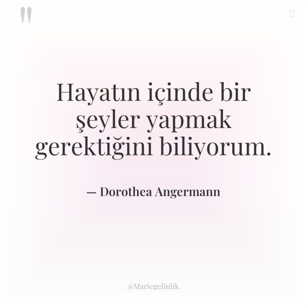 Hayatın içinde bir şeyler yapmak gerektiğini biliyorum.