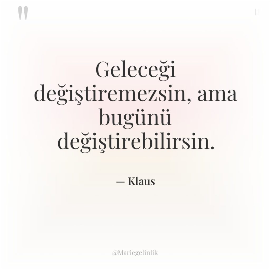 Geleceği değiştiremezsin, ama bugünü değiştirebilirsin.