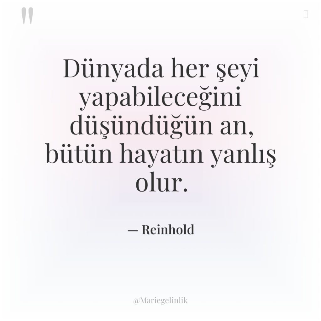 Dünyada her şeyi yapabileceğini düşündüğün an, bütün hayatın yanlış olur.