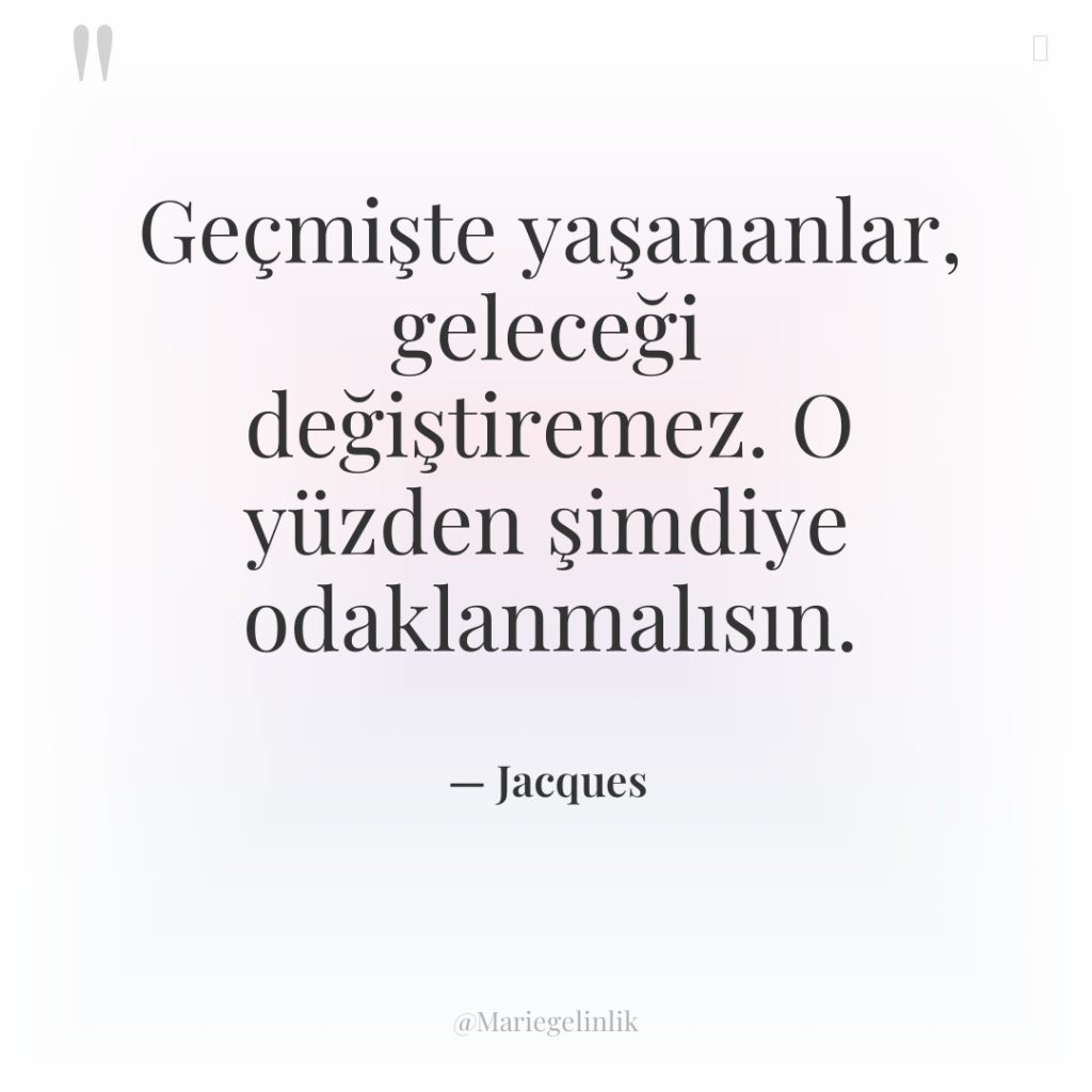 Geçmişte yaşananlar, geleceği değiştiremez. O yüzden şimdiye odaklanmalısın.