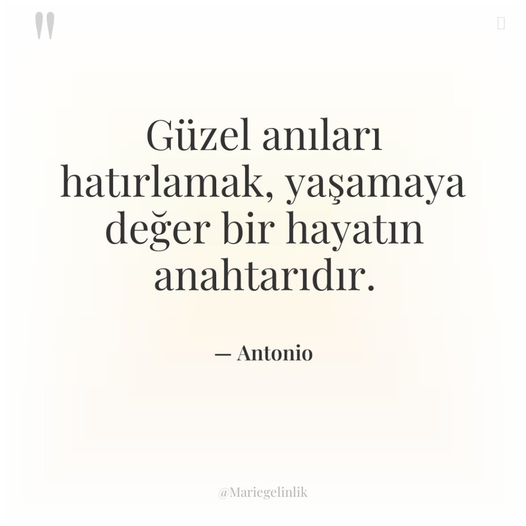 Güzel anıları hatırlamak, yaşamaya değer bir hayatın anahtarıdır.