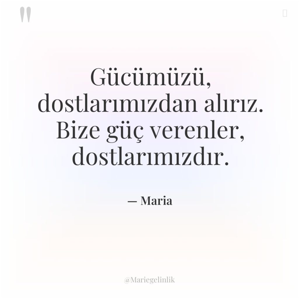 Gücümüzü, dostlarımızdan alırız. Bize güç verenler, dostlarımızdır.