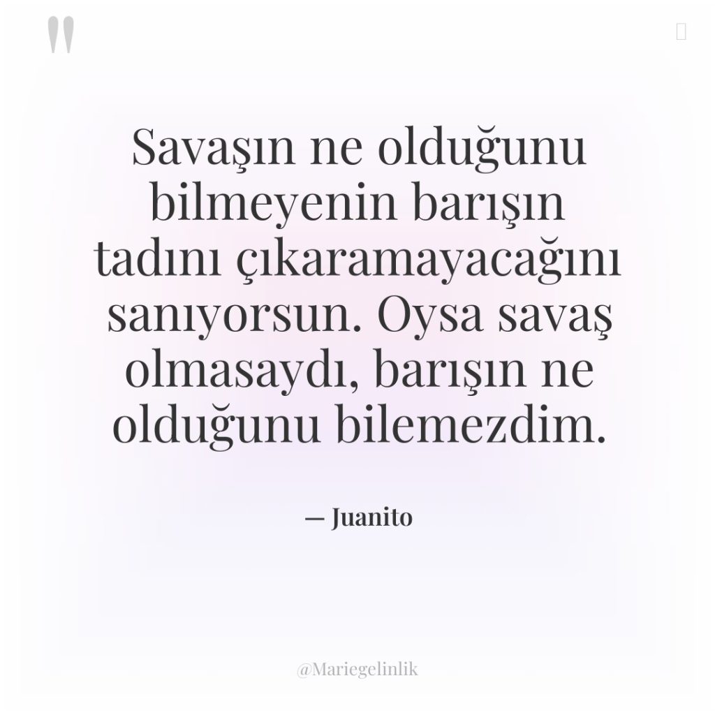 Savaşın ne olduğunu bilmeyenin barışın tadını çıkaramayacağını sanıyorsun. Oysa savaş…