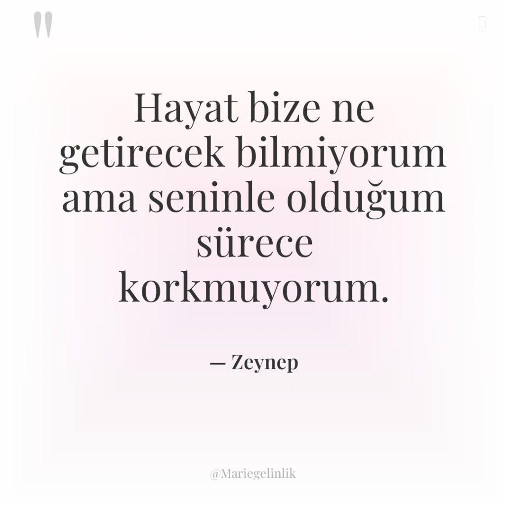 Hayat bize ne getirecek bilmiyorum ama seninle olduğum sürece korkmuyorum.