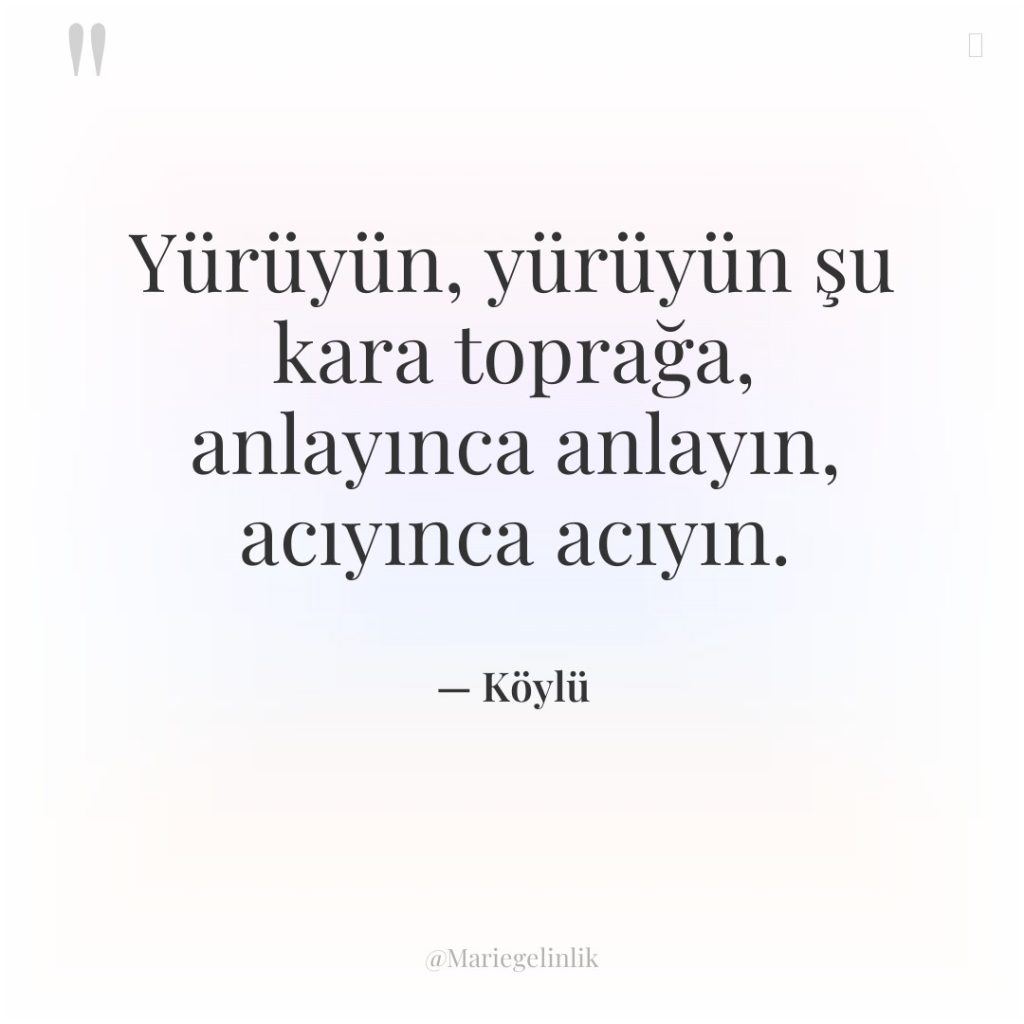 Yürüyün, yürüyün şu kara toprağa, anlayınca anlayın, acıyınca acıyın.