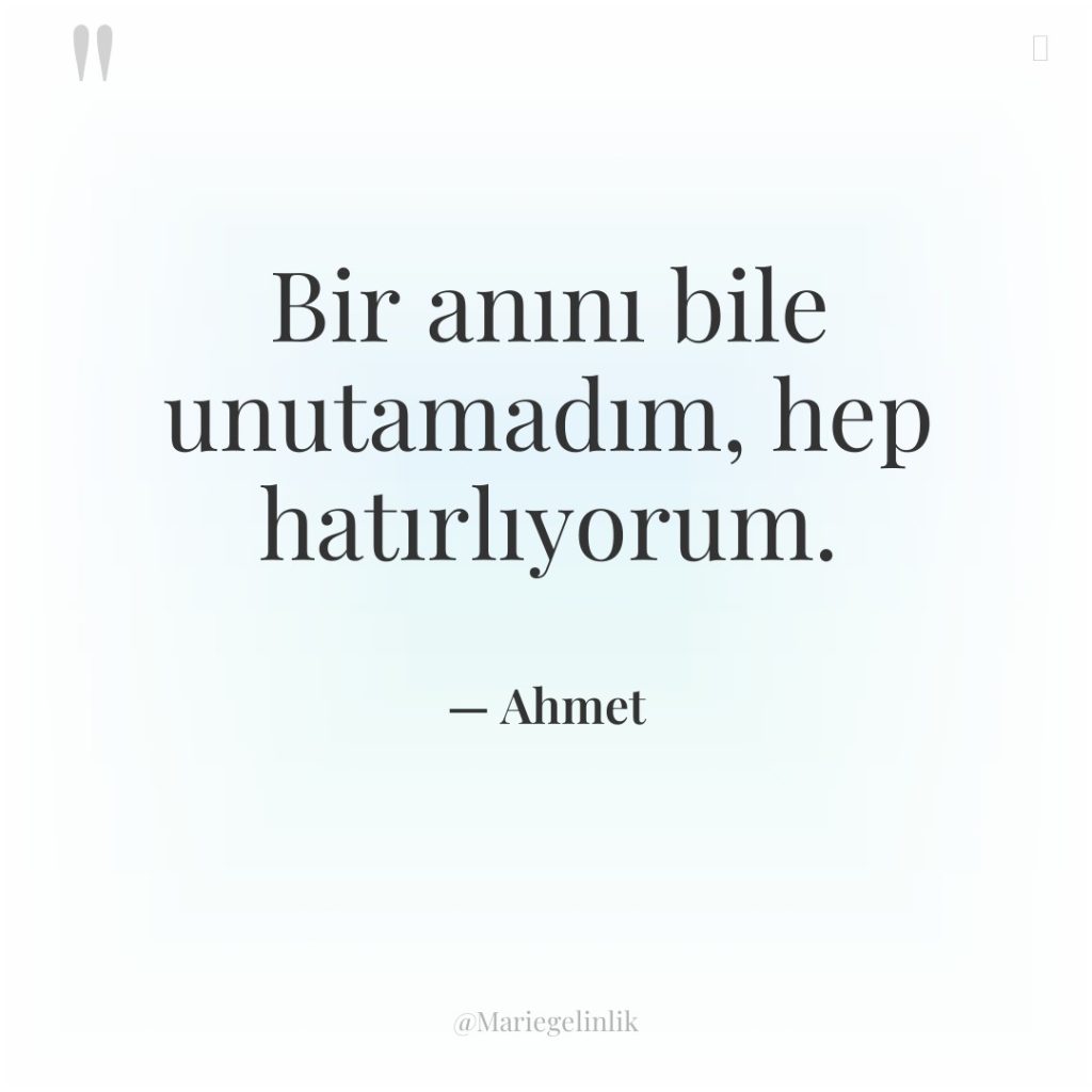 Bir anını bile unutamadım, hep hatırlıyorum.