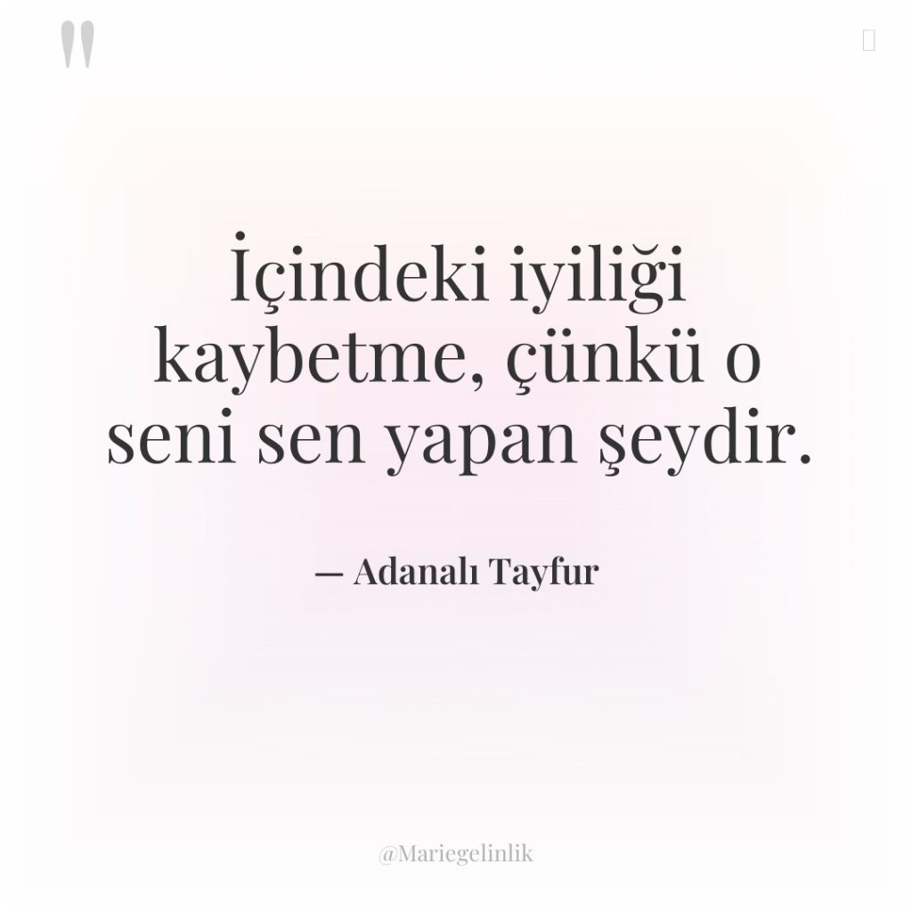 İçindeki iyiliği kaybetme, çünkü o seni sen yapan şeydir.