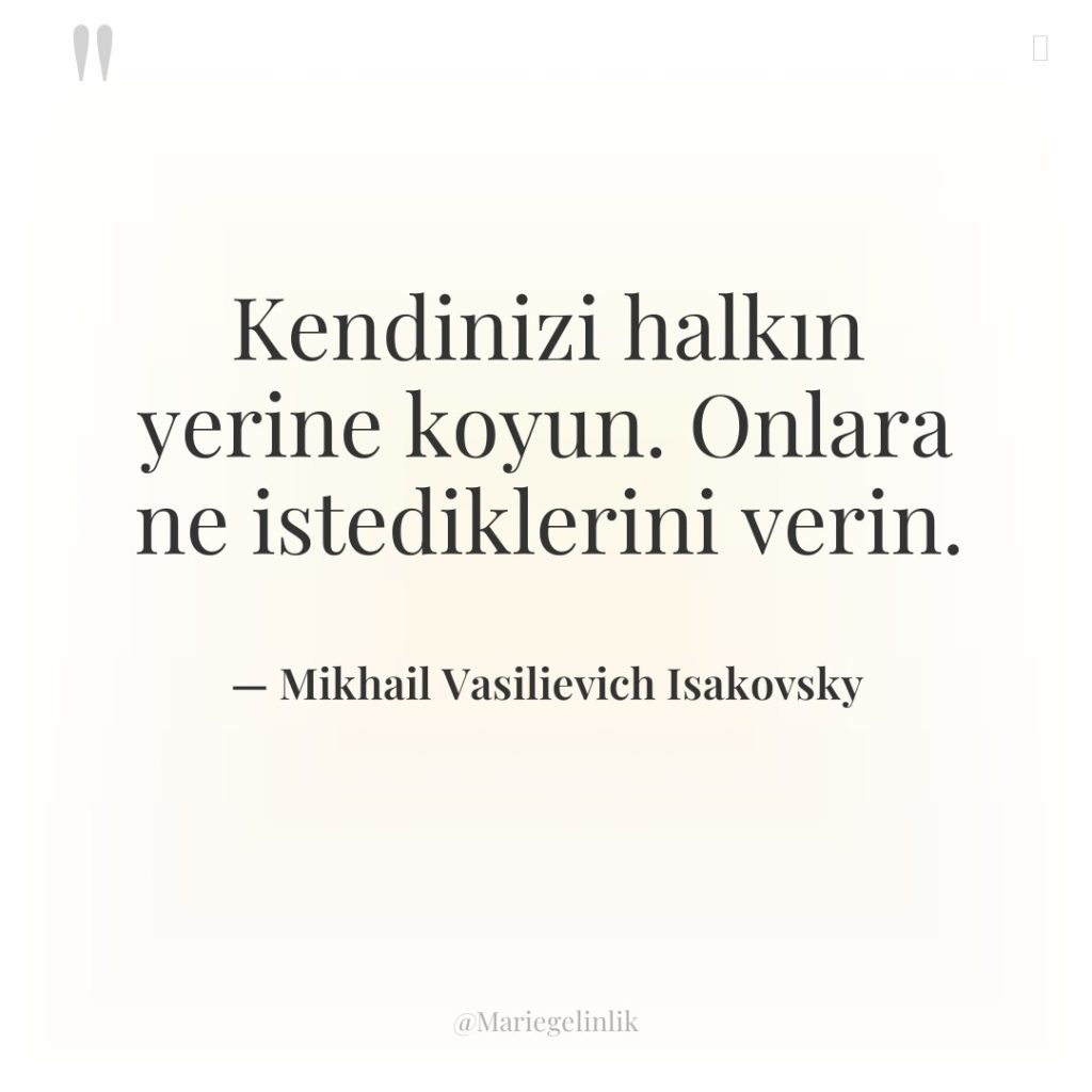 Kendinizi halkın yerine koyun. Onlara ne istediklerini verin.