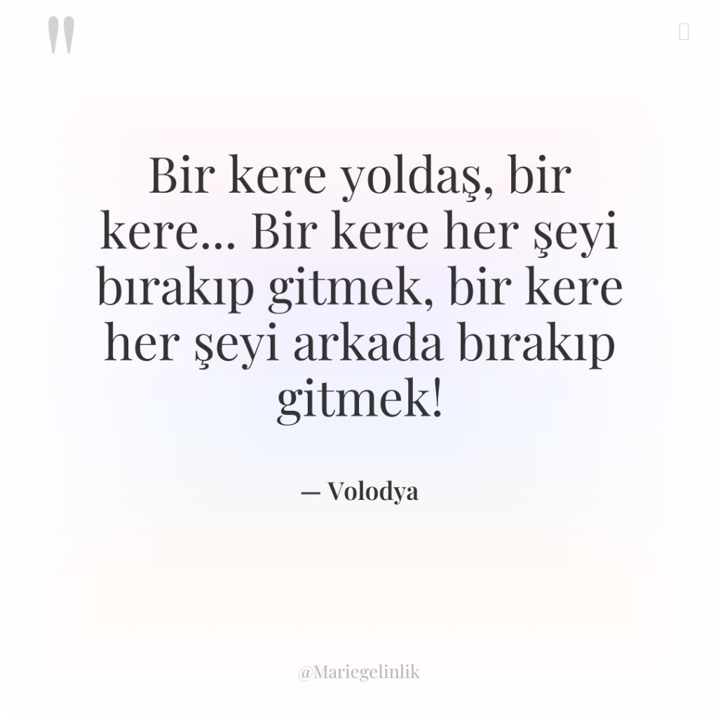 Bir kere yoldaş, bir kere… Bir kere her şeyi bırakıp…