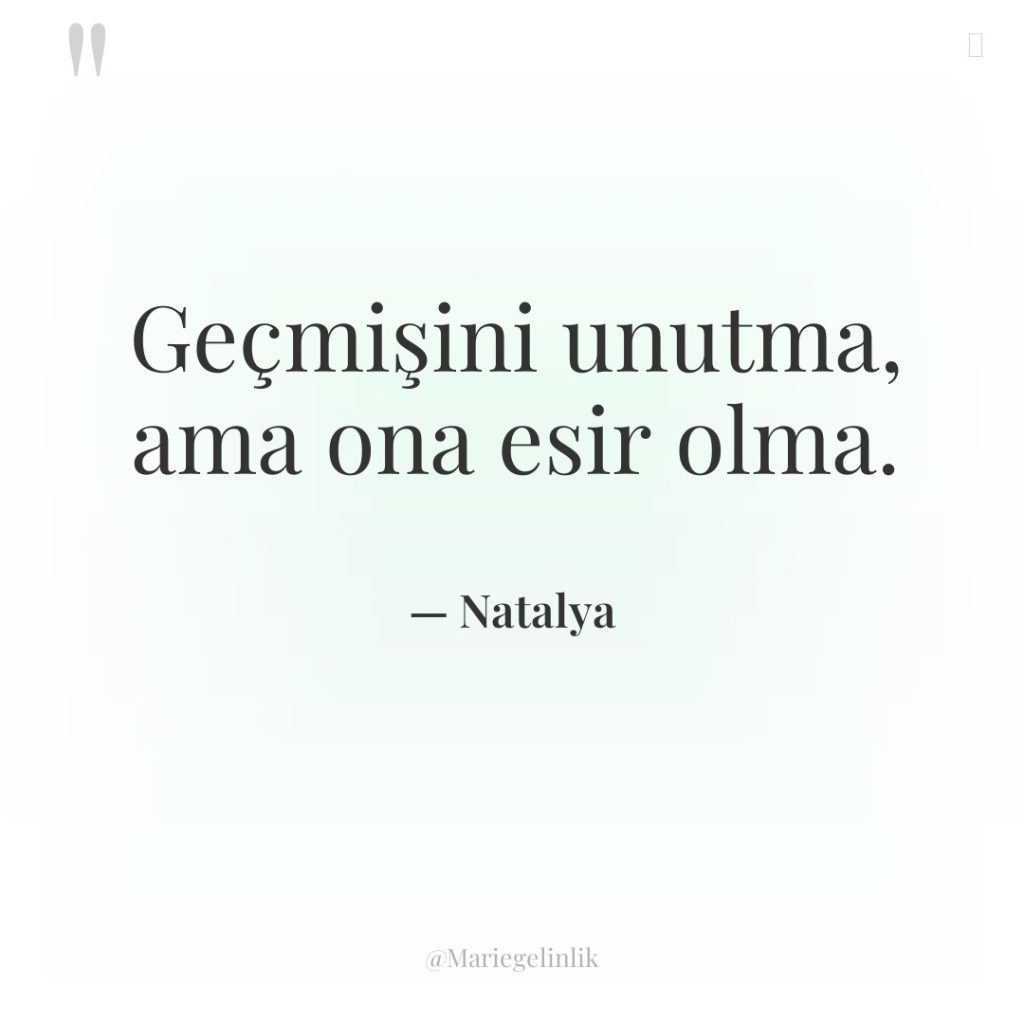 Geçmişini unutma, ama ona esir olma.