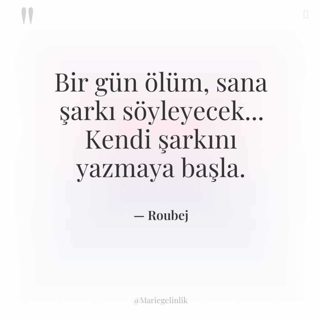 Bir gün ölüm, sana şarkı söyleyecek… Kendi şarkını yazmaya başla.