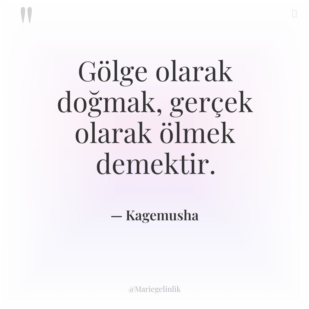 Gölge olarak doğmak, gerçek olarak ölmek demektir.