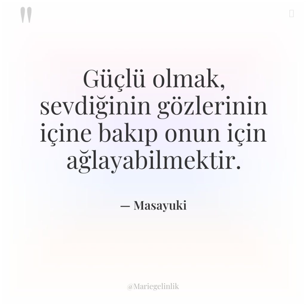 Güçlü olmak, sevdiğinin gözlerinin içine bakıp onun için ağlayabilmektir.