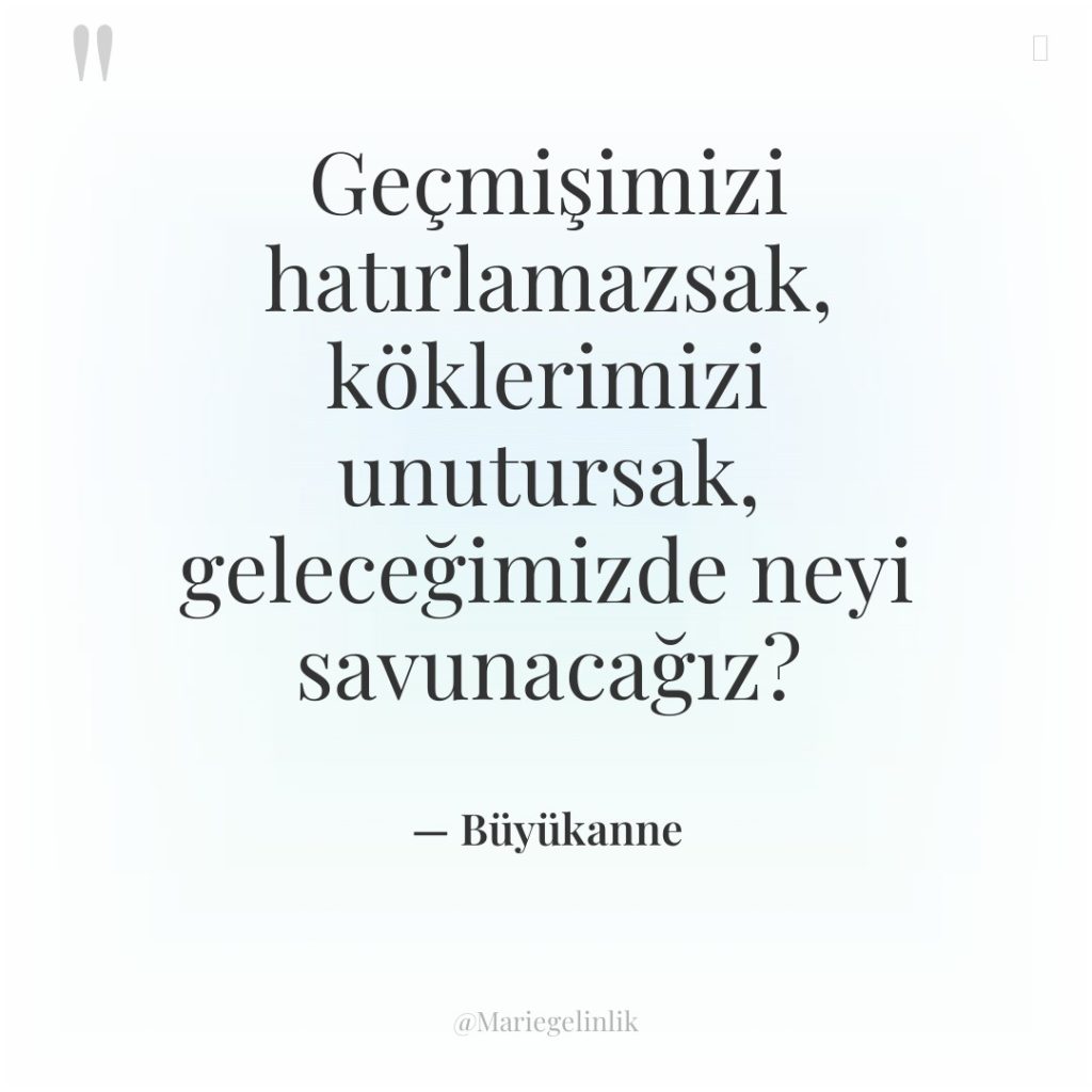 Geçmişimizi hatırlamazsak, köklerimizi unutursak, geleceğimizde neyi savunacağız?