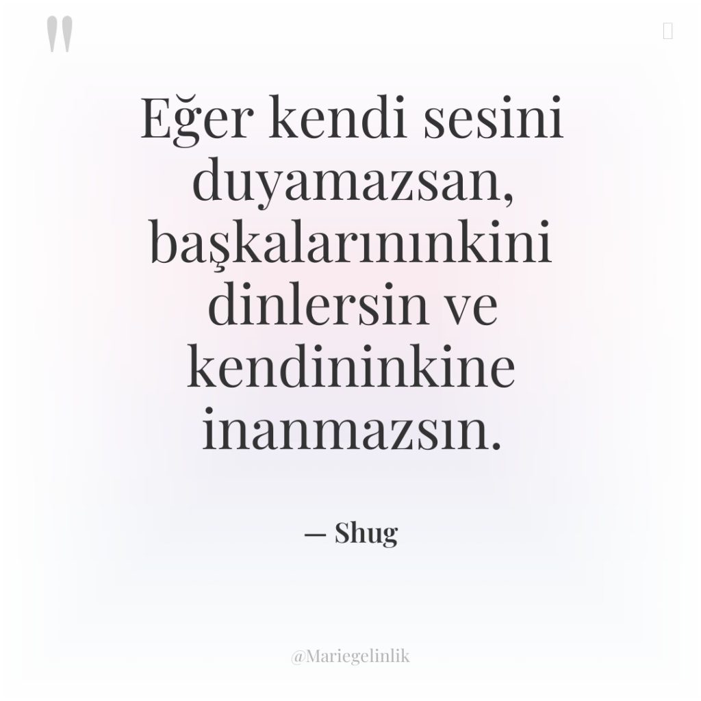 Eğer kendi sesini duyamazsan, başkalarınınkini dinlersin ve kendininkine inanmazsın.