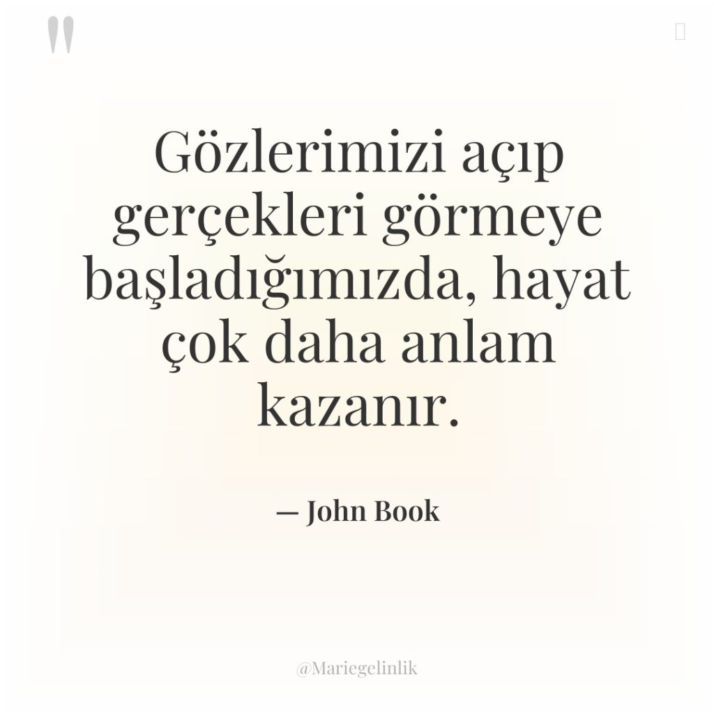 Gözlerimizi açıp gerçekleri görmeye başladığımızda, hayat çok daha anlam kazanır.