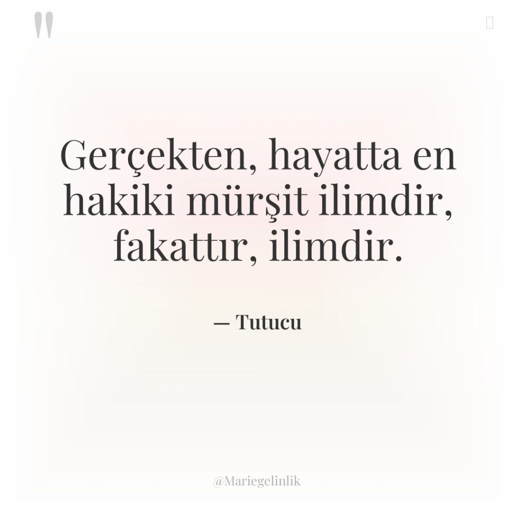 Gerçekten, hayatta en hakiki mürşit ilimdir, fakattır, ilimdir.
