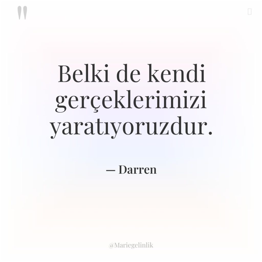 Belki de kendi gerçeklerimizi yaratıyoruzdur.