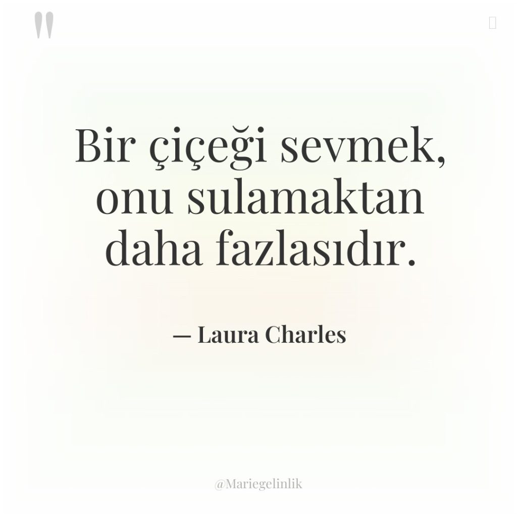 Bir çiçeği sevmek, onu sulamaktan daha fazlasıdır.