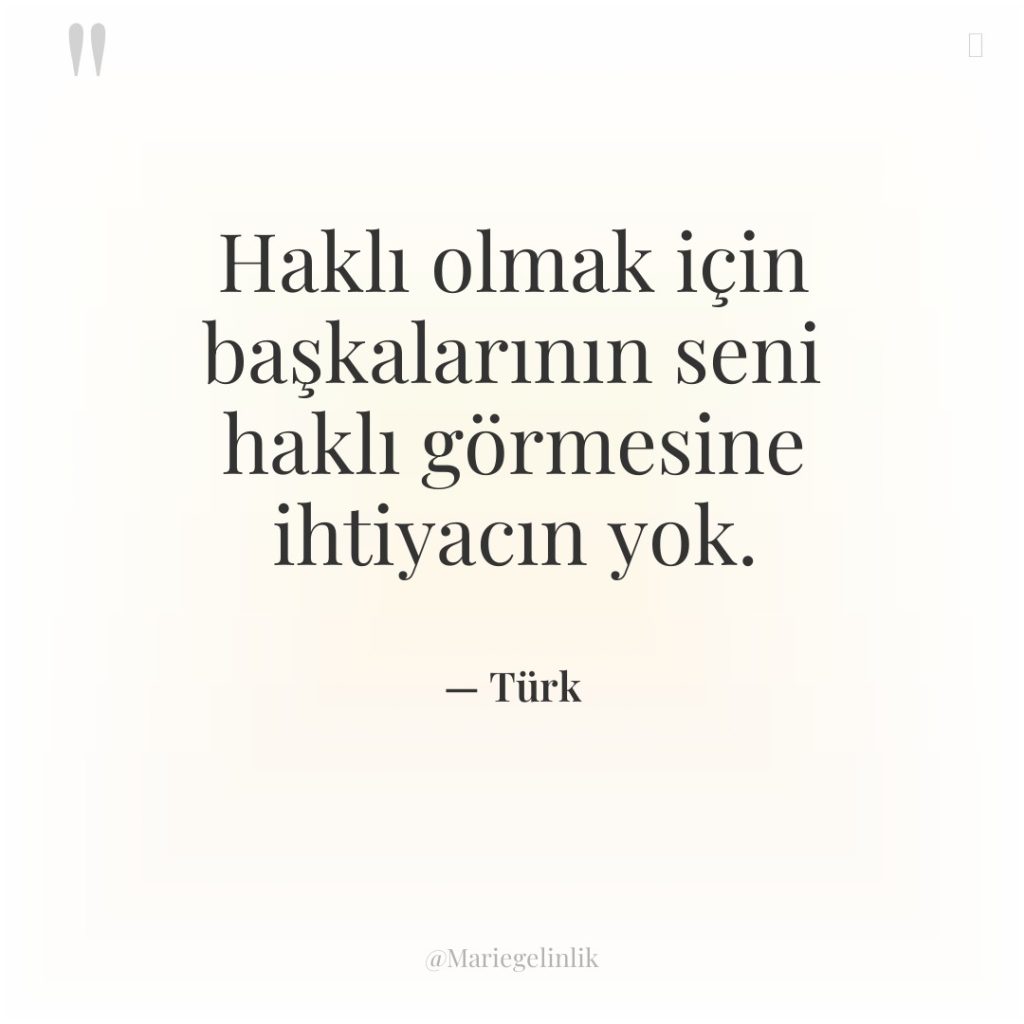 Haklı olmak için başkalarının seni haklı görmesine ihtiyacın yok.