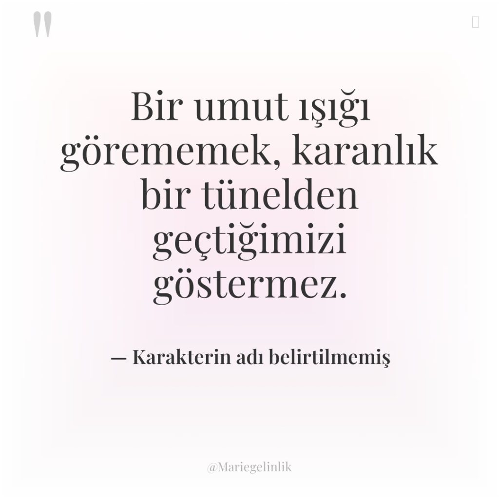 Bir umut ışığı görememek, karanlık bir tünelden geçtiğimizi göstermez.