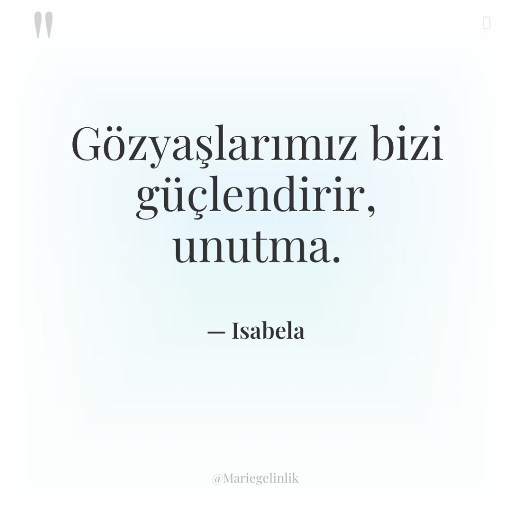 Gözyaşlarımız bizi güçlendirir, unutma.