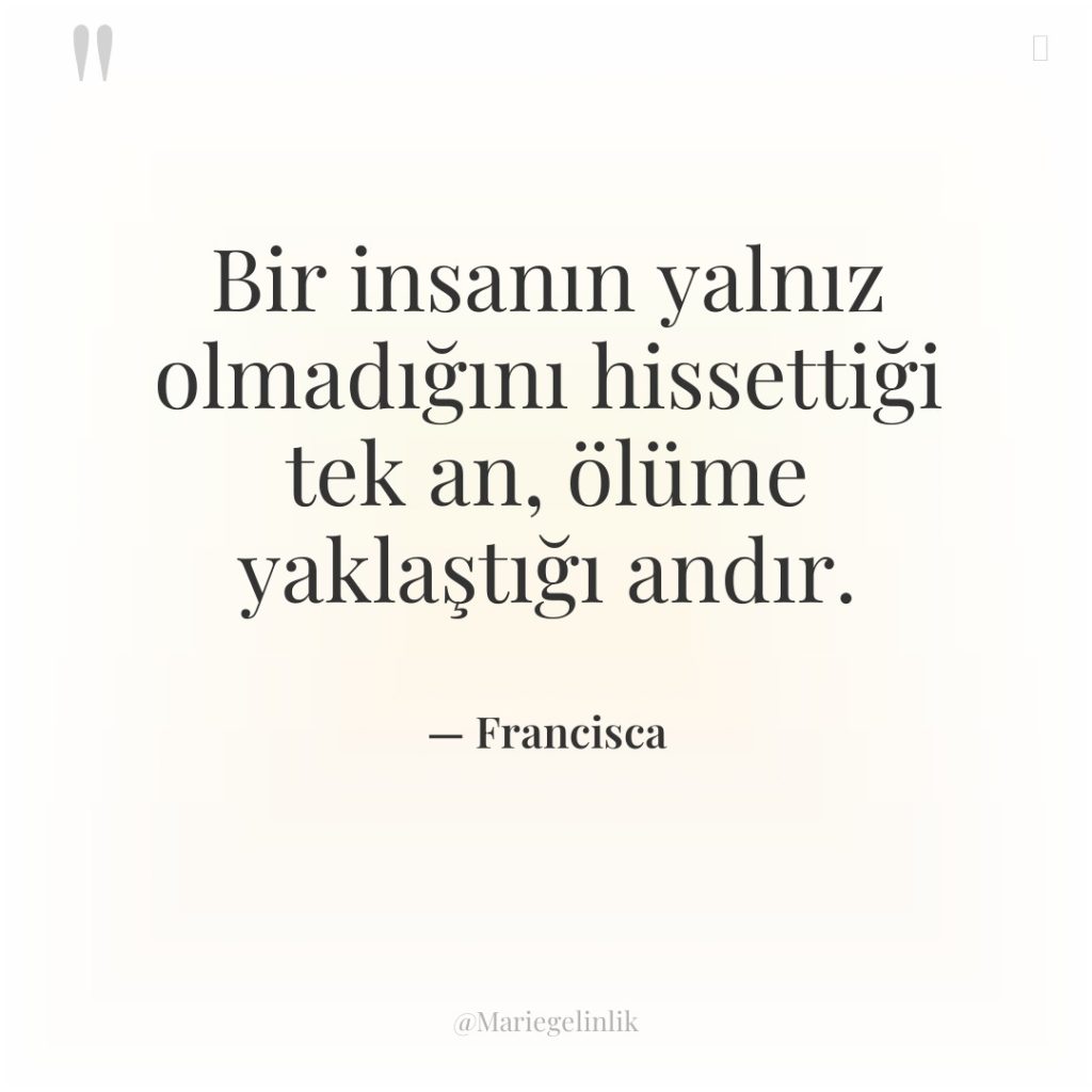 Bir insanın yalnız olmadığını hissettiği tek an, ölüme yaklaştığı andır.