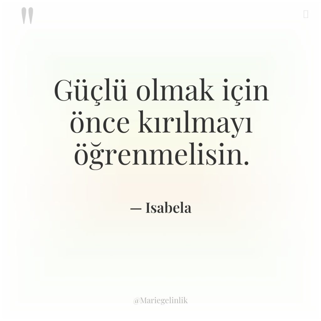 Güçlü olmak için önce kırılmayı öğrenmelisin.