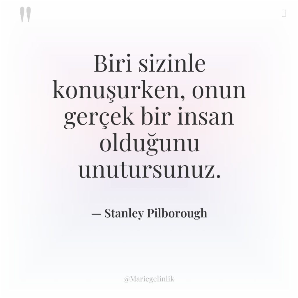 Biri sizinle konuşurken, onun gerçek bir insan olduğunu unutursunuz.