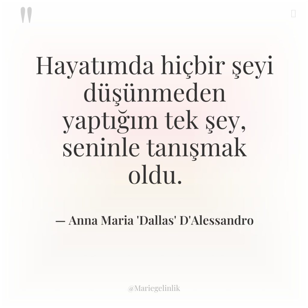 Hayatımda hiçbir şeyi düşünmeden yaptığım tek şey, seninle tanışmak oldu.