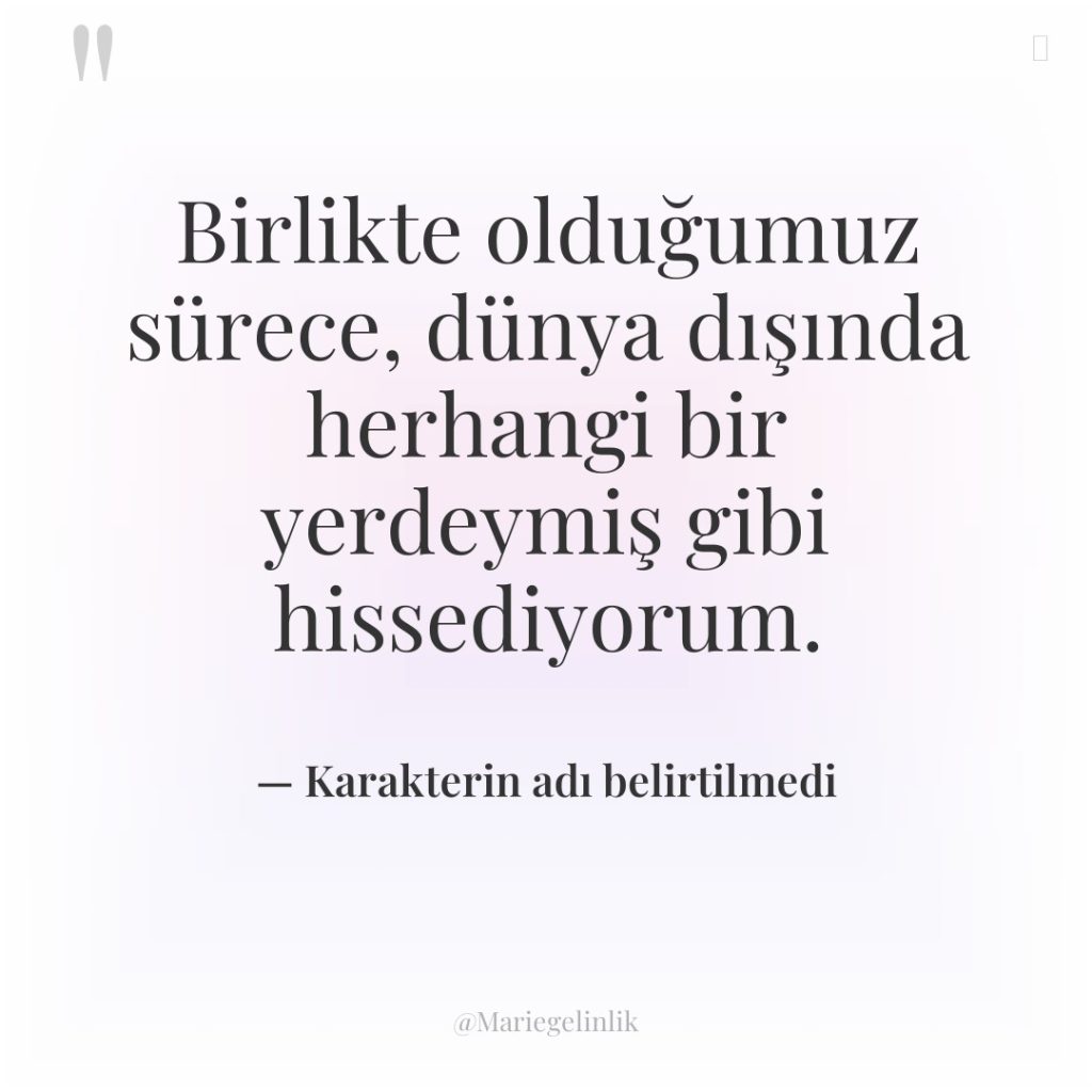 Birlikte olduğumuz sürece, dünya dışında herhangi bir yerdeymiş gibi hissediyorum.