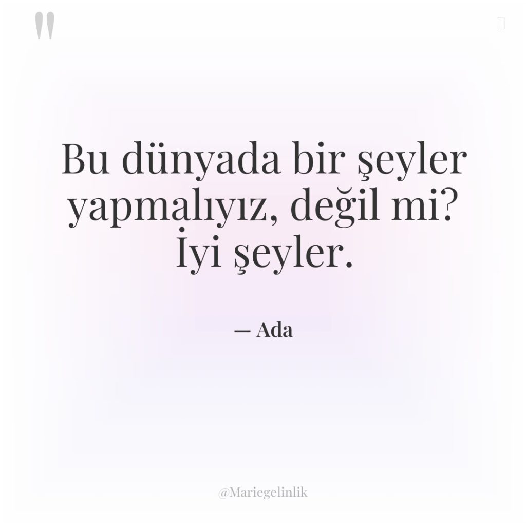 Bu dünyada bir şeyler yapmalıyız, değil mi? İyi şeyler.