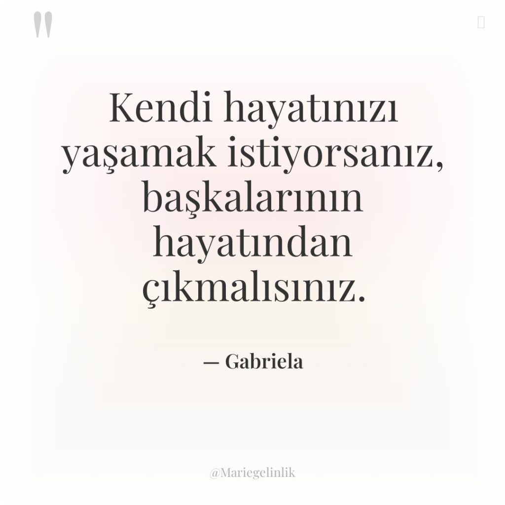 Kendi hayatınızı yaşamak istiyorsanız, başkalarının hayatından çıkmalısınız.