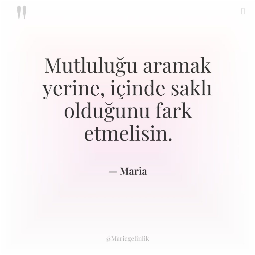 Mutluluğu aramak yerine, içinde saklı olduğunu fark etmelisin.