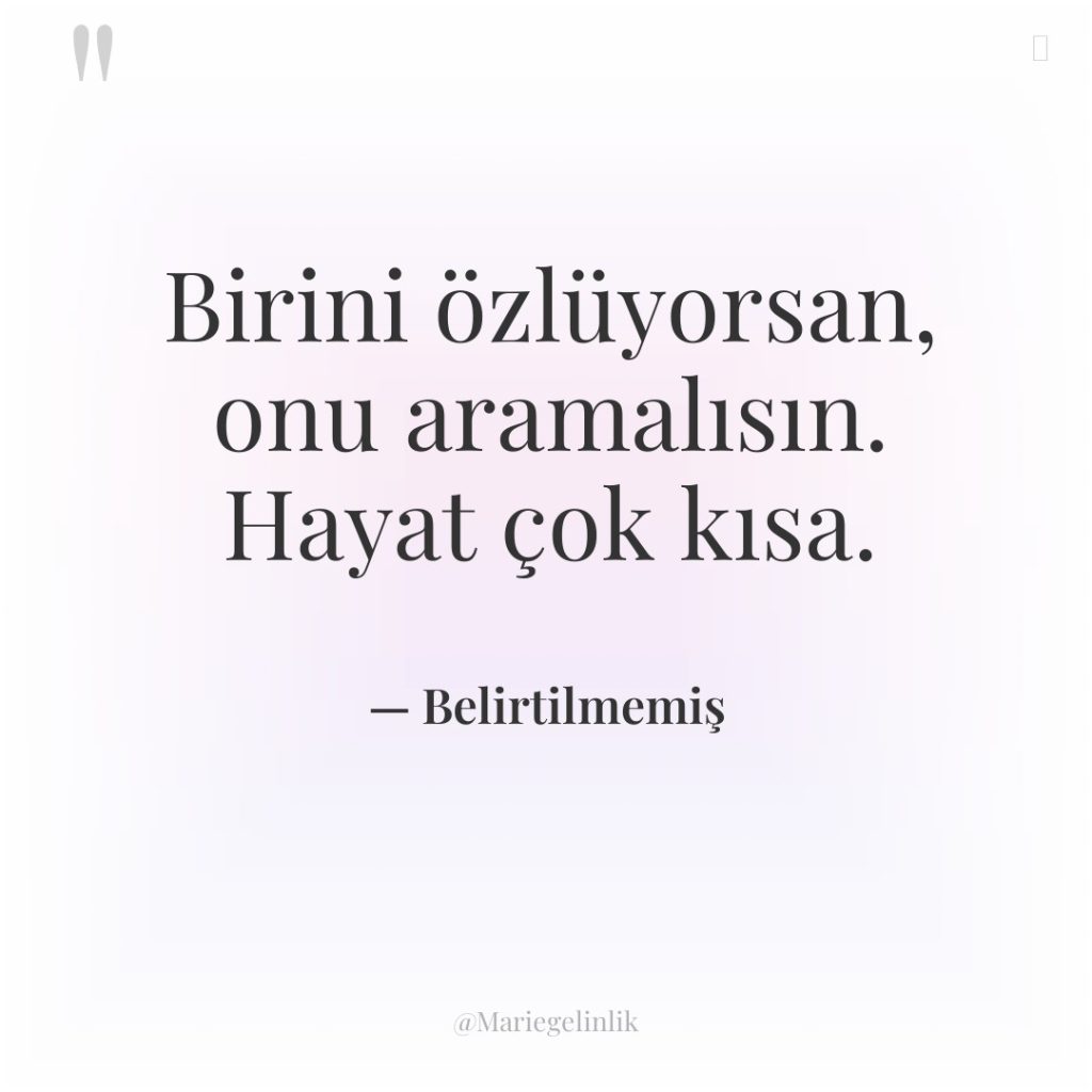 Birini özlüyorsan, onu aramalısın. Hayat çok kısa.