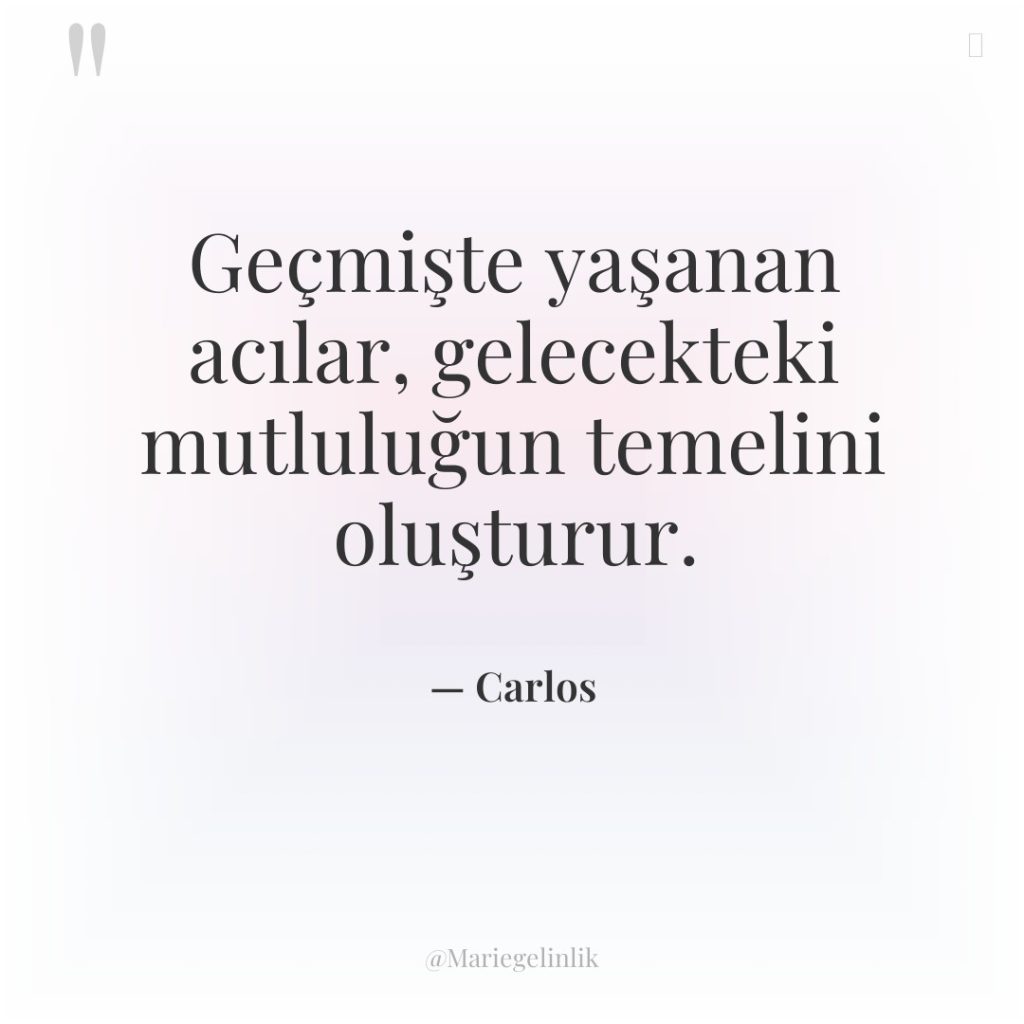 Geçmişte yaşanan acılar, gelecekteki mutluluğun temelini oluşturur.